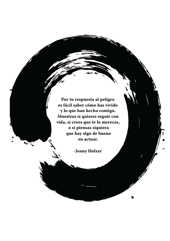 Por tu respuesta al peligro es ficil saber como has vivido ¥ 1o que han hecho contigo. Muestras si quieres seguir con vida, si crees que te lo mereces, o si piensas siquiera que hay algo de bueno en actuar.  ~Jenny Holzer AN 